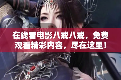 在线看电影八戒八戒，免费观看精彩内容，尽在这里！