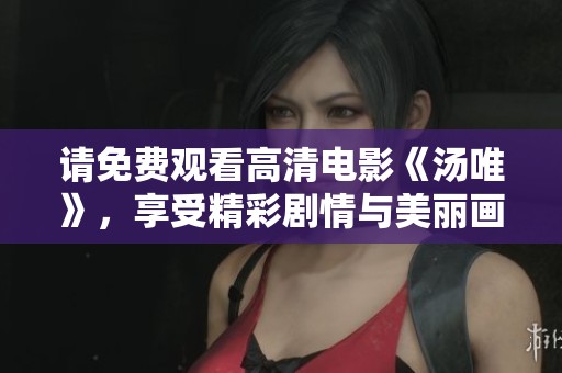 请免费观看高清电影《汤唯》，享受精彩剧情与美丽画面。