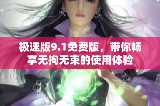 极速版9.1免费版，带你畅享无拘无束的使用体验