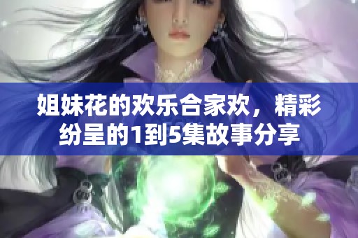 姐妹花的欢乐合家欢，精彩纷呈的1到5集故事分享