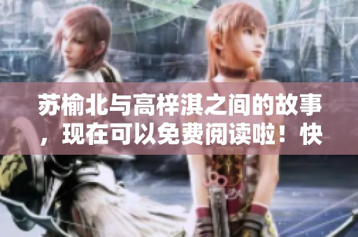 苏榆北与高梓淇之间的故事，现在可以免费阅读啦！快来看看吧！