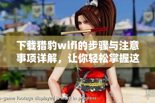 下载猎豹wifi的步骤与注意事项详解，让你轻松掌握这一实用工具