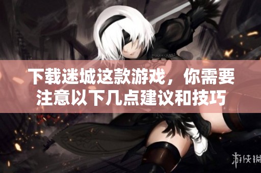 下载迷城这款游戏，你需要注意以下几点建议和技巧