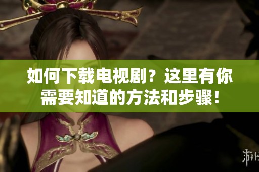 如何下载电视剧？这里有你需要知道的方法和步骤！