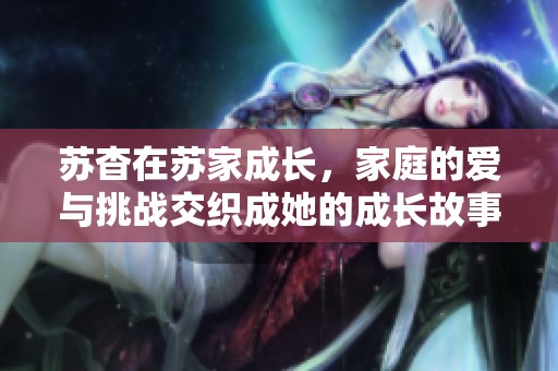 苏杳在苏家成长，家庭的爱与挑战交织成她的成长故事