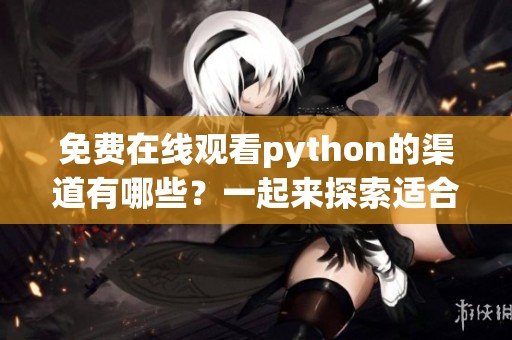 免费在线观看python的渠道有哪些？一起来探索适合你的选择吧！