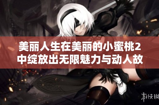 美丽人生在美丽的小蜜桃2中绽放出无限魅力与动人故事