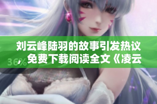 刘云峰陆羽的故事引发热议，免费下载阅读全文《凌云天途》伴你同行