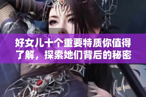 好女儿十个重要特质你值得了解，探索她们背后的秘密与魅力所在
