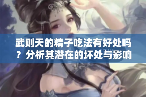 武则天的精子吃法有好处吗？分析其潜在的坏处与影响