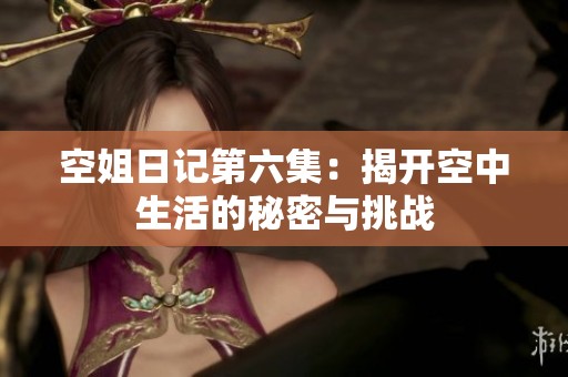 空姐日记第六集：揭开空中生活的秘密与挑战