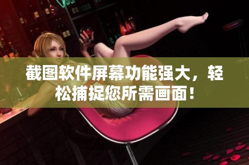 截图软件屏幕功能强大，轻松捕捉您所需画面！