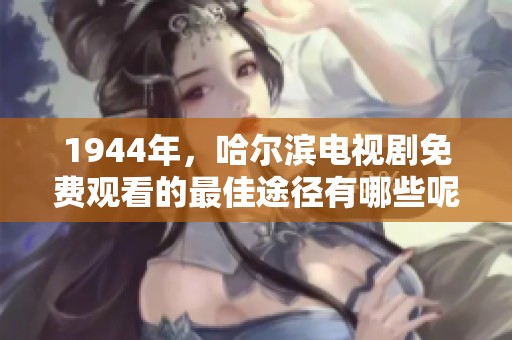 1944年，哈尔滨电视剧免费观看的最佳途径有哪些呢？您一定不能错过！