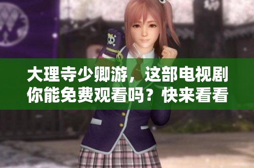 大理寺少卿游，这部电视剧你能免费观看吗？快来看看吧！