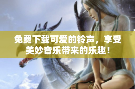 免费下载可爱的铃声，享受美妙音乐带来的乐趣！