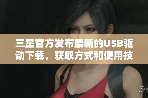 三星官方发布最新的USB驱动下载，获取方式和使用技巧全解析