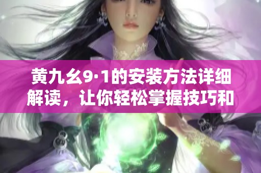 黄九幺9·1的安装方法详细解读，让你轻松掌握技巧和要点。