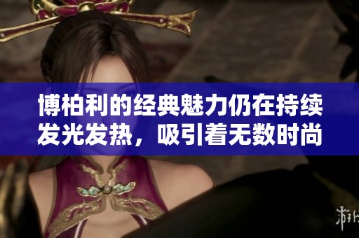 博柏利的经典魅力仍在持续发光发热，吸引着无数时尚爱好者的目光。