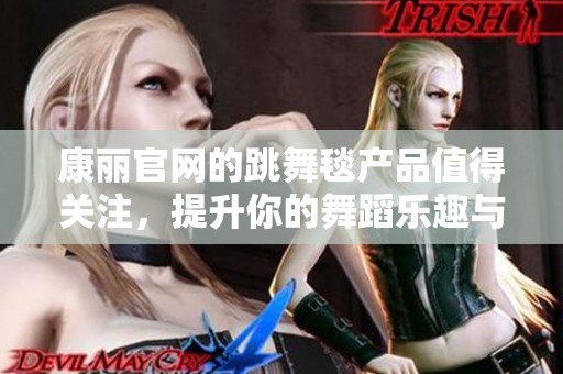 康丽官网的跳舞毯产品值得关注，提升你的舞蹈乐趣与体验