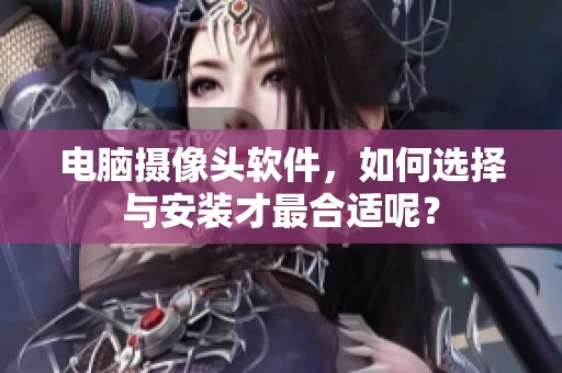 电脑摄像头软件，如何选择与安装才最合适呢？