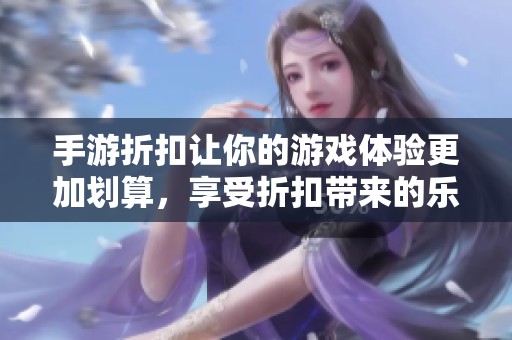 手游折扣让你的游戏体验更加划算，享受折扣带来的乐趣和优惠！