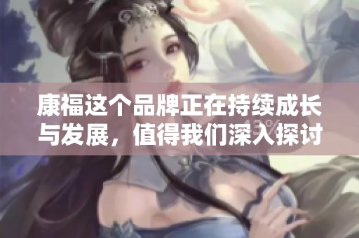康福这个品牌正在持续成长与发展，值得我们深入探讨与关注。