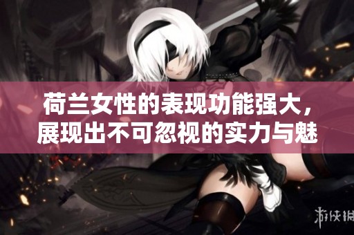 荷兰女性的表现功能强大，展现出不可忽视的实力与魅力