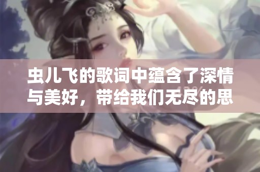 虫儿飞的歌词中蕴含了深情与美好，带给我们无尽的思绪与感动
