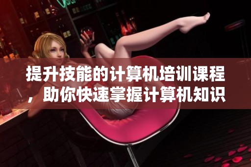 提升技能的计算机培训课程，助你快速掌握计算机知识与应用