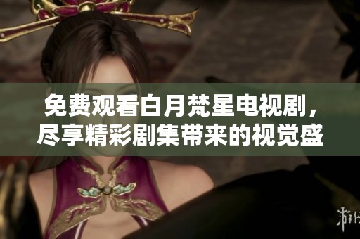 免费观看白月梵星电视剧，尽享精彩剧集带来的视觉盛宴