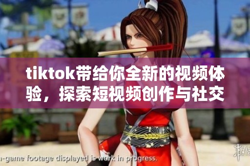 tiktok带给你全新的视频体验，探索短视频创作与社交的无限可能