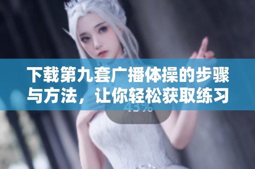 下载第九套广播体操的步骤与方法，让你轻松获取练习资源