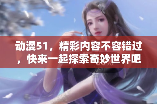 动漫51，精彩内容不容错过，快来一起探索奇妙世界吧！