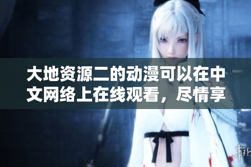 大地资源二的动漫可以在中文网络上在线观看，尽情享受精彩内容！