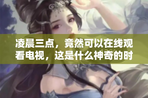 凌晨三点，竟然可以在线观看电视，这是什么神奇的时刻？