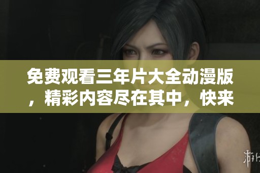 免费观看三年片大全动漫版，精彩内容尽在其中，快来体验吧！