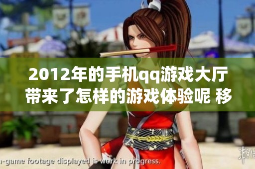 2012年的手机qq游戏大厅带来了怎样的游戏体验呢 移动端游戏界的新风潮从这里开始