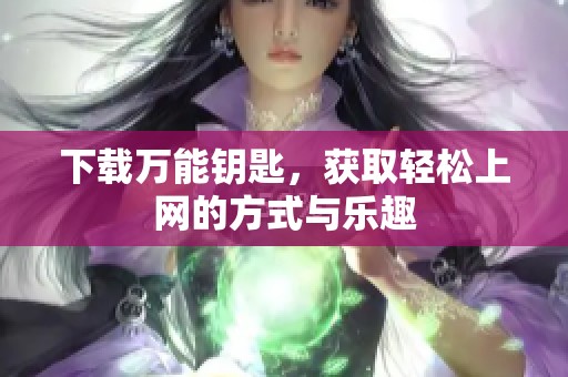 下载万能钥匙，获取轻松上网的方式与乐趣