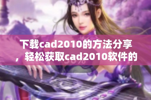 下载cad2010的方法分享，轻松获取cad2010软件的最新版本