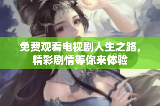 免费观看电视剧人生之路，精彩剧情等你来体验