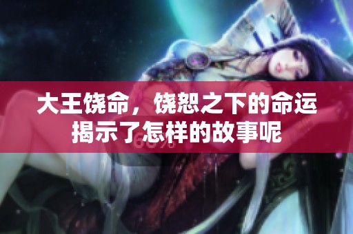 大王饶命，饶恕之下的命运揭示了怎样的故事呢
