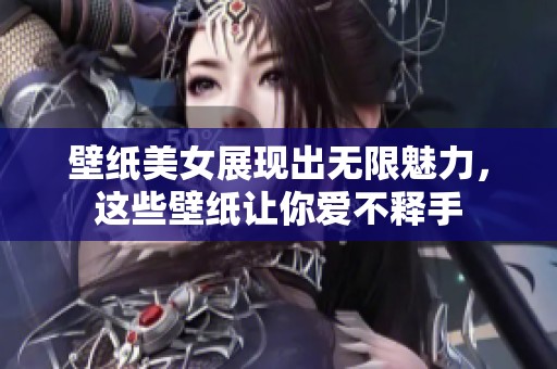 壁纸美女展现出无限魅力，这些壁纸让你爱不释手