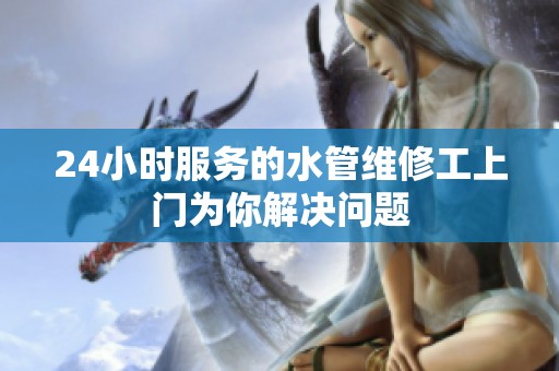 24小时服务的水管维修工上门为你解决问题