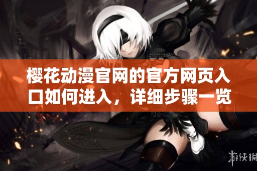 樱花动漫官网的官方网页入口如何进入，详细步骤一览让你轻松搞定
