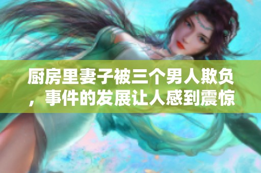 厨房里妻子被三个男人欺负，事件的发展让人感到震惊和不安