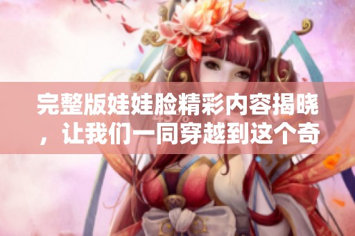 完整版娃娃脸精彩内容揭晓，让我们一同穿越到这个奇妙的世界吧
