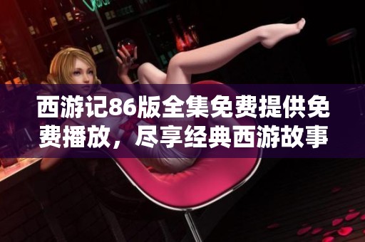 西游记86版全集免费提供免费播放，尽享经典西游故事的精彩旅程