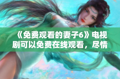 《免费观看的妻子6》电视剧可以免费在线观看，尽情享受精彩剧情与情感冲突