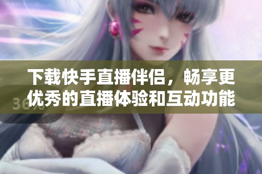 下载快手直播伴侣，畅享更优秀的直播体验和互动功能