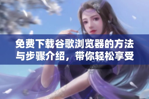 免费下载谷歌浏览器的方法与步骤介绍，带你轻松享受无障碍上网体验